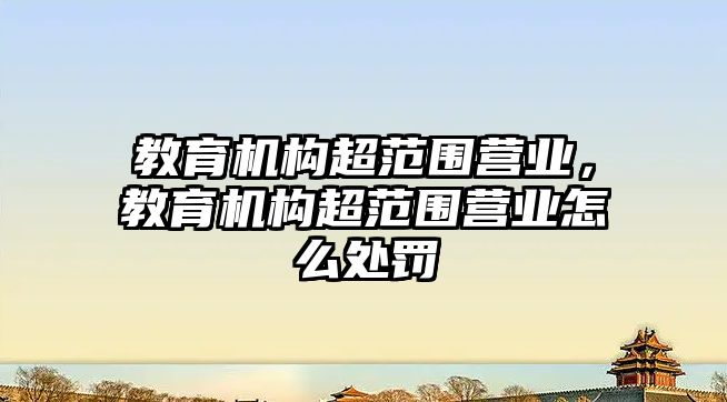 教育機構(gòu)超范圍營業(yè)，教育機構(gòu)超范圍營業(yè)怎么處罰