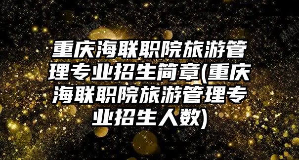 重慶海聯(lián)職院旅游管理專業(yè)招生簡章(重慶海聯(lián)職院旅游管理專業(yè)招生人數(shù))