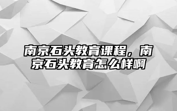 南京石頭教育課程，南京石頭教育怎么樣啊