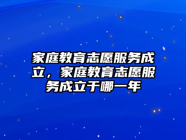 家庭教育志愿服務成立，家庭教育志愿服務成立于哪一年