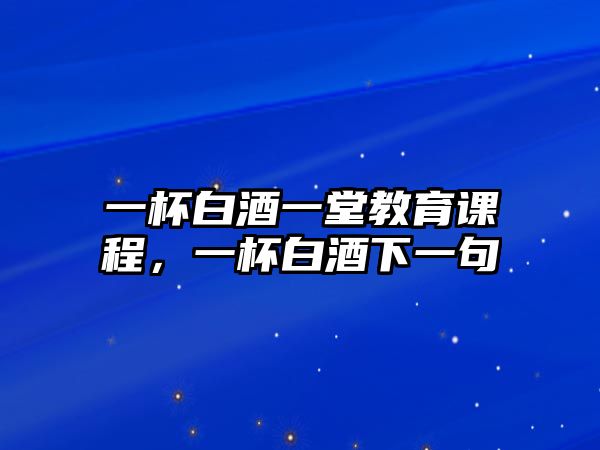 一杯白酒一堂教育課程，一杯白酒下一句