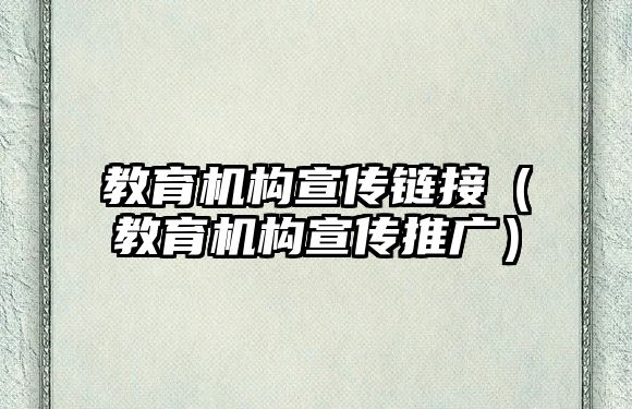 教育機構(gòu)宣傳鏈接（教育機構(gòu)宣傳推廣）