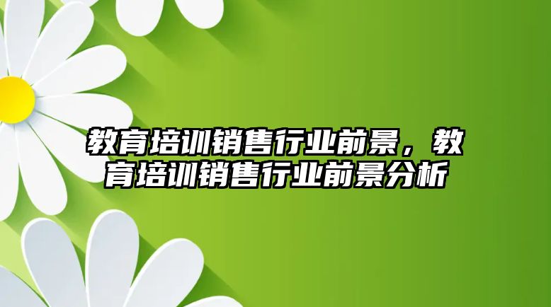 教育培訓銷售行業(yè)前景，教育培訓銷售行業(yè)前景分析