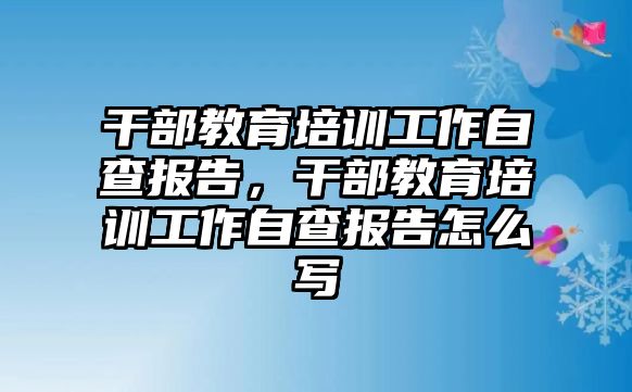 干部教育培訓(xùn)工作自查報告，干部教育培訓(xùn)工作自查報告怎么寫