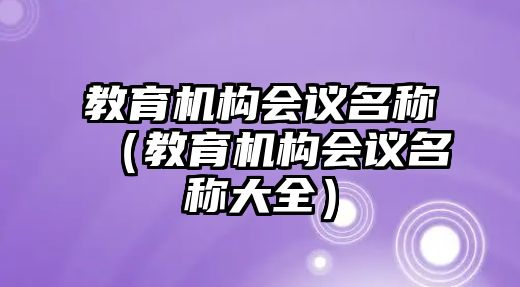 教育機(jī)構(gòu)會議名稱（教育機(jī)構(gòu)會議名稱大全）