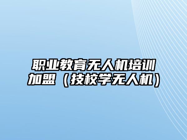 職業(yè)教育無人機培訓加盟（技校學無人機）