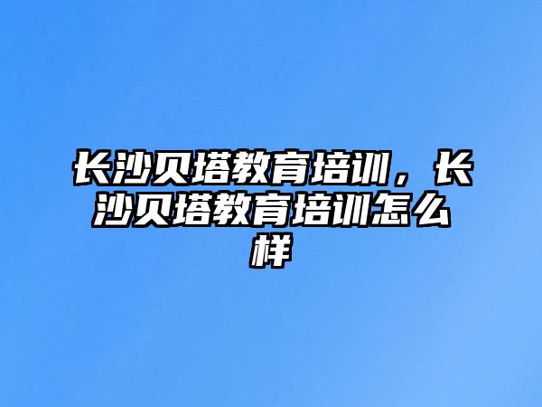 長沙貝塔教育培訓(xùn)，長沙貝塔教育培訓(xùn)怎么樣