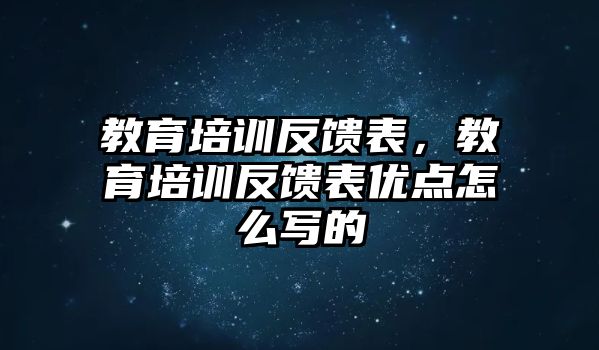 教育培訓(xùn)反饋表，教育培訓(xùn)反饋表優(yōu)點(diǎn)怎么寫的