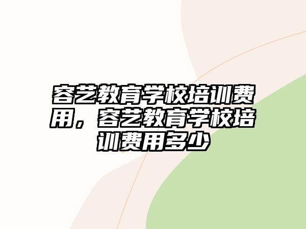 容藝教育學(xué)校培訓(xùn)費(fèi)用，容藝教育學(xué)校培訓(xùn)費(fèi)用多少