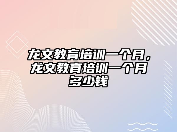 龍文教育培訓(xùn)一個(gè)月，龍文教育培訓(xùn)一個(gè)月多少錢