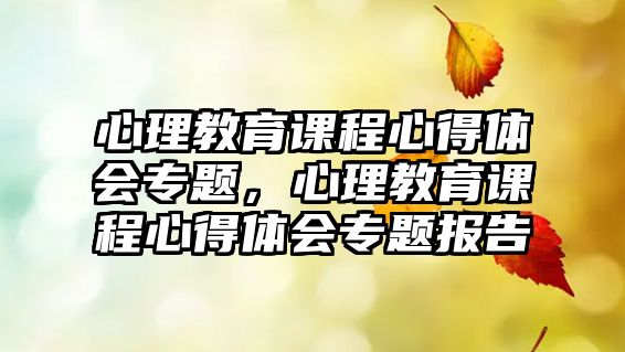 心理教育課程心得體會專題，心理教育課程心得體會專題報告