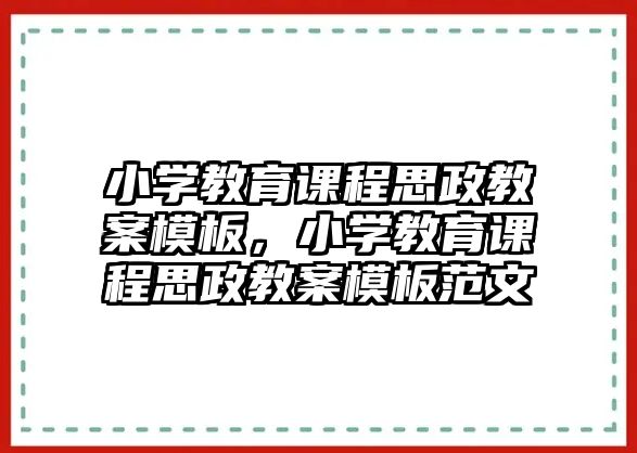 小學教育課程思政教案模板，小學教育課程思政教案模板范文