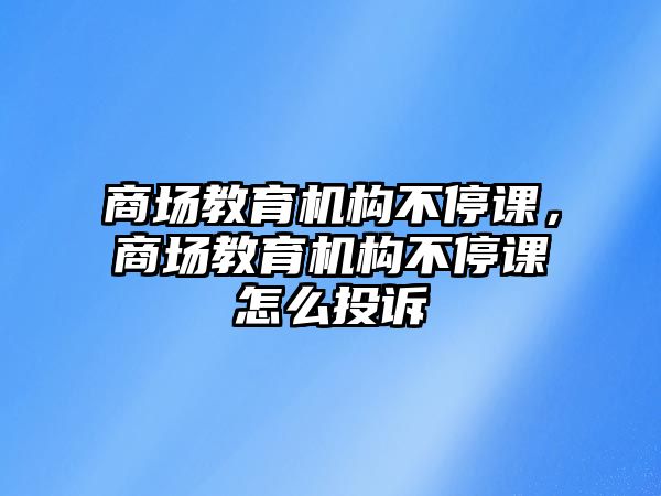 商場教育機構(gòu)不停課，商場教育機構(gòu)不停課怎么投訴