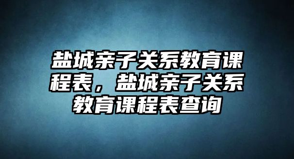 鹽城親子關(guān)系教育課程表，鹽城親子關(guān)系教育課程表查詢