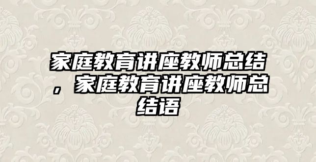 家庭教育講座教師總結(jié)，家庭教育講座教師總結(jié)語