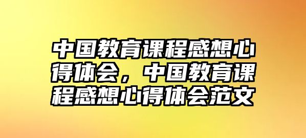 中國教育課程感想心得體會，中國教育課程感想心得體會范文