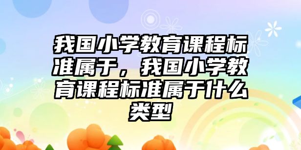 我國小學教育課程標準屬于，我國小學教育課程標準屬于什么類型