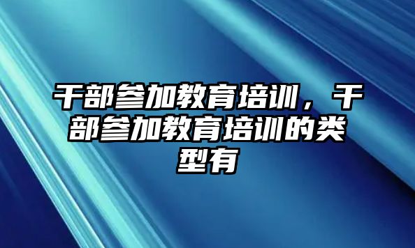 干部參加教育培訓(xùn)，干部參加教育培訓(xùn)的類型有