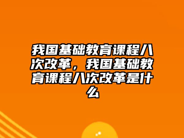 我國基礎教育課程八次改革，我國基礎教育課程八次改革是什么