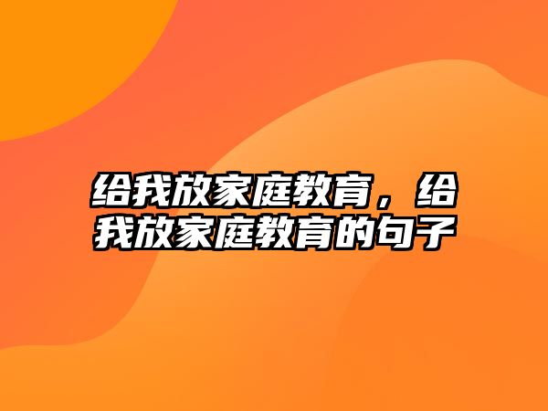 給我放家庭教育，給我放家庭教育的句子