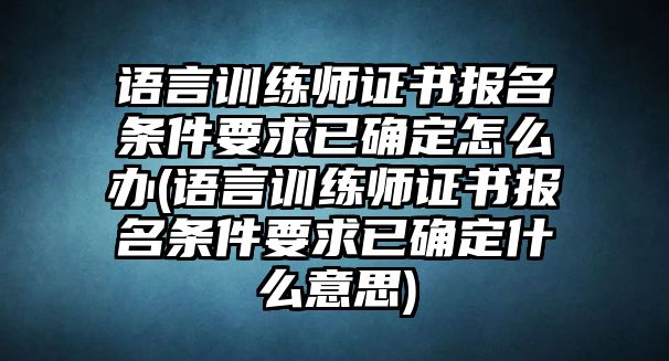 語言訓(xùn)練師證書報名條件要求已確定怎么辦(語言訓(xùn)練師證書報名條件要求已確定什么意思)