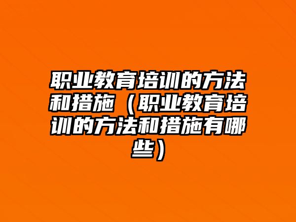 職業(yè)教育培訓的方法和措施（職業(yè)教育培訓的方法和措施有哪些）