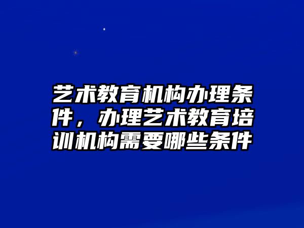 藝術(shù)教育機(jī)構(gòu)辦理?xiàng)l件，辦理藝術(shù)教育培訓(xùn)機(jī)構(gòu)需要哪些條件