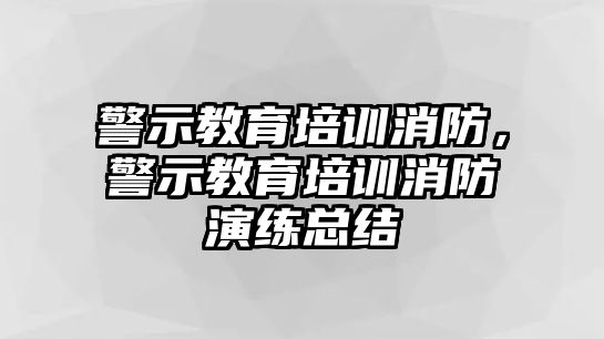 警示教育培訓(xùn)消防，警示教育培訓(xùn)消防演練總結(jié)