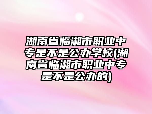 湖南省臨湘市職業(yè)中專是不是公辦學(xué)校(湖南省臨湘市職業(yè)中專是不是公辦的)