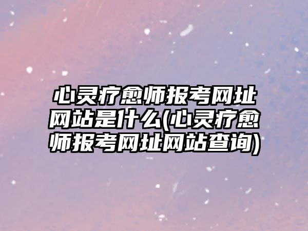 心靈療愈師報(bào)考網(wǎng)址網(wǎng)站是什么(心靈療愈師報(bào)考網(wǎng)址網(wǎng)站查詢)