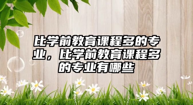 比學(xué)前教育課程多的專業(yè)，比學(xué)前教育課程多的專業(yè)有哪些