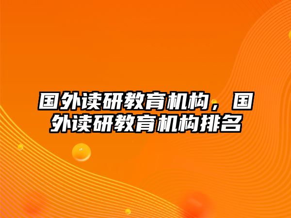 國外讀研教育機(jī)構(gòu)，國外讀研教育機(jī)構(gòu)排名