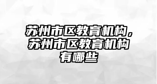 蘇州市區(qū)教育機(jī)構(gòu)，蘇州市區(qū)教育機(jī)構(gòu)有哪些