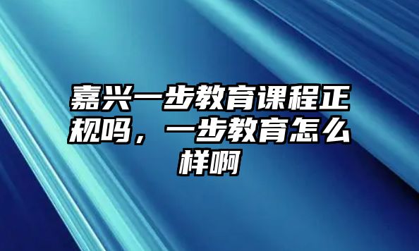 嘉興一步教育課程正規(guī)嗎，一步教育怎么樣啊