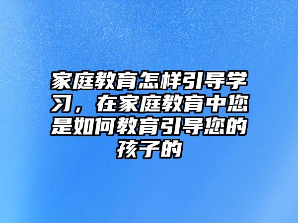 家庭教育怎樣引導(dǎo)學(xué)習(xí)，在家庭教育中您是如何教育引導(dǎo)您的孩子的