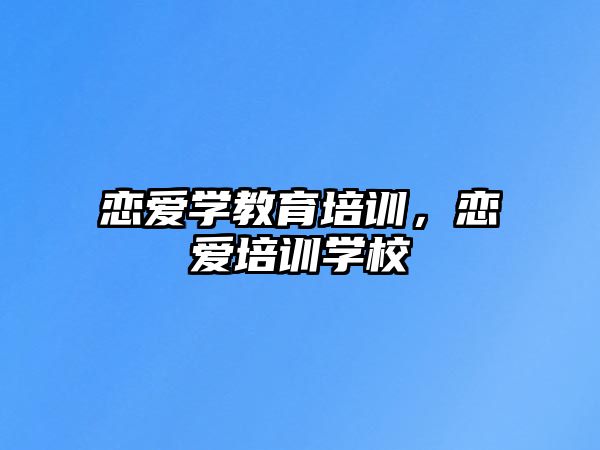 戀愛(ài)學(xué)教育培訓(xùn)，戀愛(ài)培訓(xùn)學(xué)校