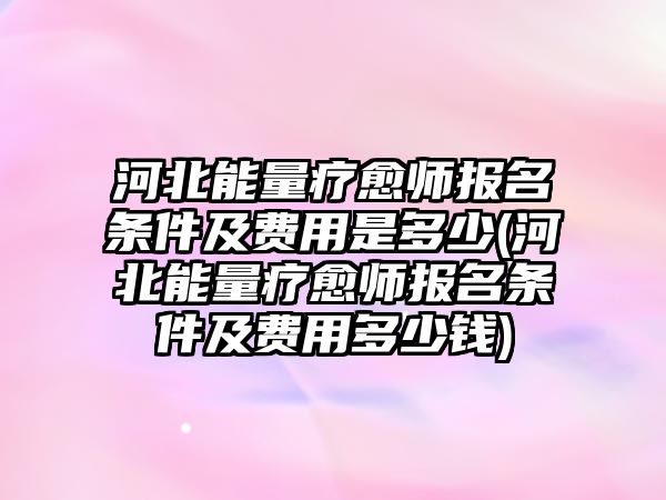 河北能量療愈師報名條件及費(fèi)用是多少(河北能量療愈師報名條件及費(fèi)用多少錢)