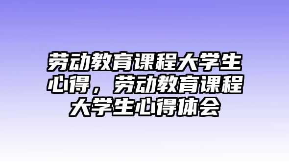 勞動教育課程大學(xué)生心得，勞動教育課程大學(xué)生心得體會