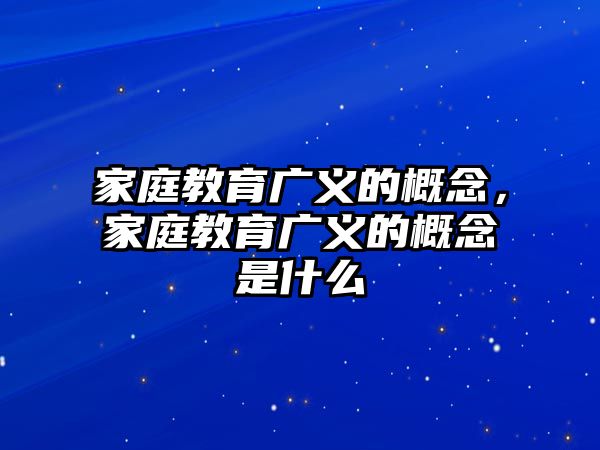 家庭教育廣義的概念，家庭教育廣義的概念是什么