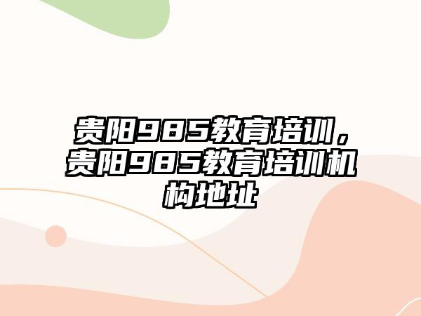 貴陽985教育培訓(xùn)，貴陽985教育培訓(xùn)機(jī)構(gòu)地址