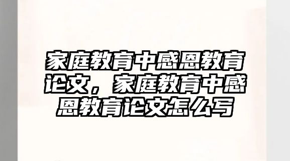 家庭教育中感恩教育論文，家庭教育中感恩教育論文怎么寫