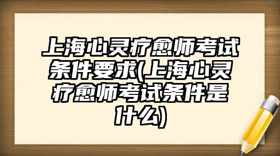 上海心靈療愈師考試條件要求(上海心靈療愈師考試條件是什么)