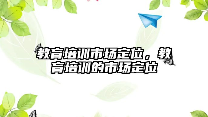 教育培訓(xùn)市場定位，教育培訓(xùn)的市場定位