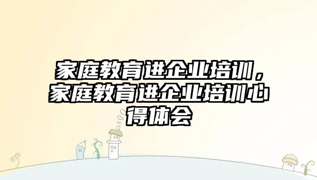 家庭教育進企業(yè)培訓(xùn)，家庭教育進企業(yè)培訓(xùn)心得體會