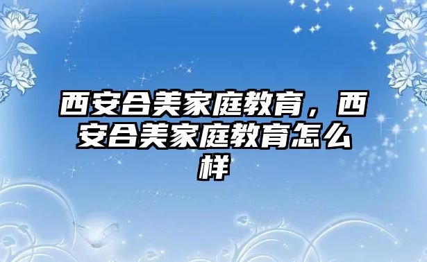 西安合美家庭教育，西安合美家庭教育怎么樣