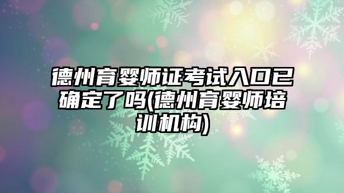 德州育嬰師證考試入口已確定了嗎(德州育嬰師培訓機構)