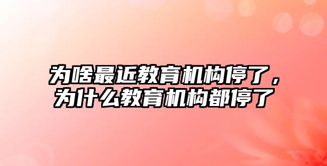 為啥最近教育機構(gòu)停了，為什么教育機構(gòu)都停了