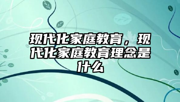 現(xiàn)代化家庭教育，現(xiàn)代化家庭教育理念是什么