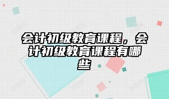 會計初級教育課程，會計初級教育課程有哪些