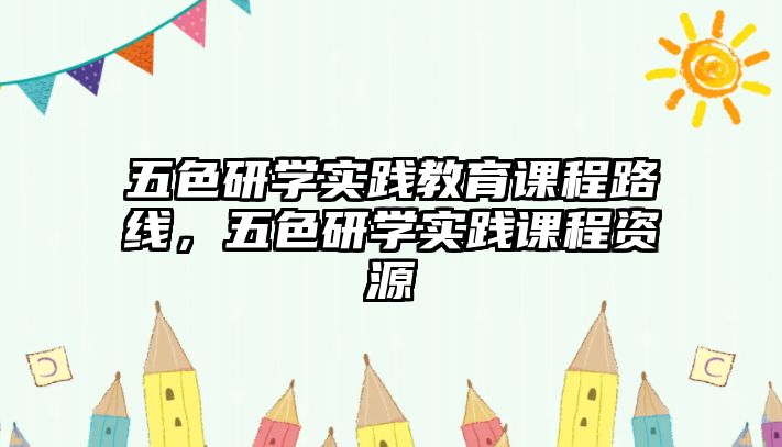 五色研學(xué)實(shí)踐教育課程路線，五色研學(xué)實(shí)踐課程資源